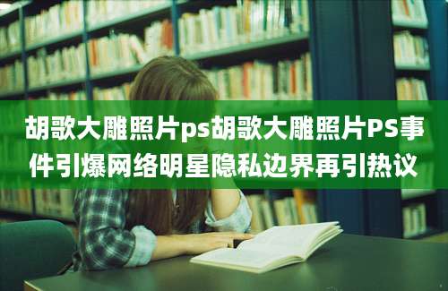 胡歌大雕照片ps胡歌大雕照片PS事件引爆网络明星隐私边界再引热议