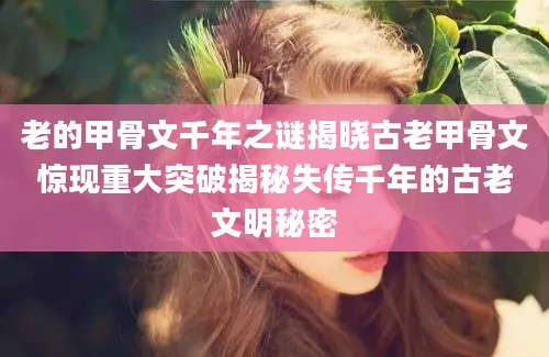 老的甲骨文千年之谜揭晓古老甲骨文惊现重大突破揭秘失传千年的古老文明秘密