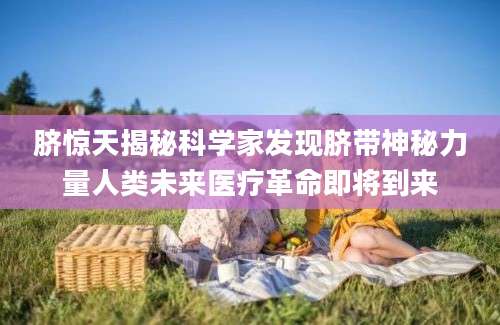 脐惊天揭秘科学家发现脐带神秘力量人类未来医疗革命即将到来
