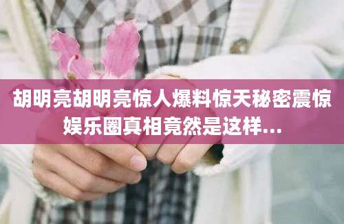 胡明亮胡明亮惊人爆料惊天秘密震惊娱乐圈真相竟然是这样...