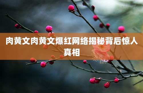 肉黄文肉黄文爆红网络揭秘背后惊人真相