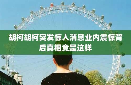 胡柯胡柯突发惊人消息业内震惊背后真相竟是这样