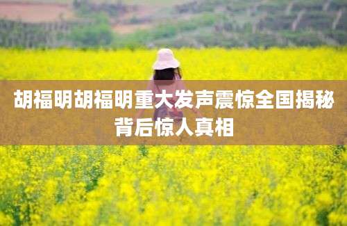 胡福明胡福明重大发声震惊全国揭秘背后惊人真相