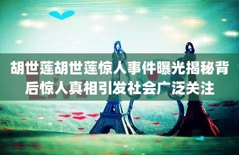 胡世莲胡世莲惊人事件曝光揭秘背后惊人真相引发社会广泛关注