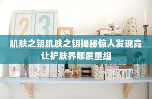 肌肤之钥肌肤之钥揭秘惊人发现竟让护肤界颠覆重组