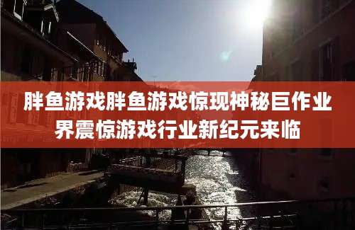 胖鱼游戏胖鱼游戏惊现神秘巨作业界震惊游戏行业新纪元来临