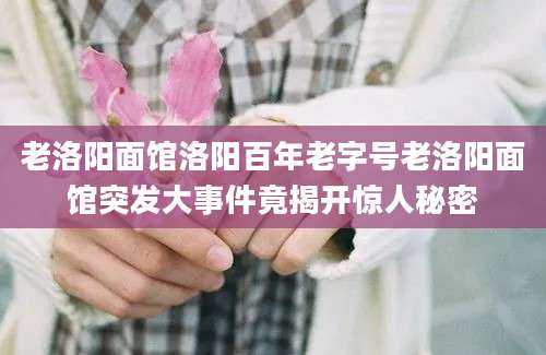 老洛阳面馆洛阳百年老字号老洛阳面馆突发大事件竟揭开惊人秘密