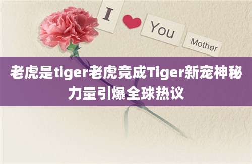 老虎是tiger老虎竟成Tiger新宠神秘力量引爆全球热议