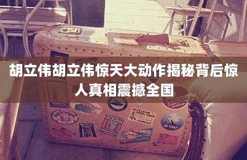 胡立伟胡立伟惊天大动作揭秘背后惊人真相震撼全国
