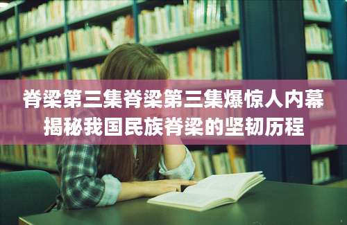 脊梁第三集脊梁第三集爆惊人内幕揭秘我国民族脊梁的坚韧历程