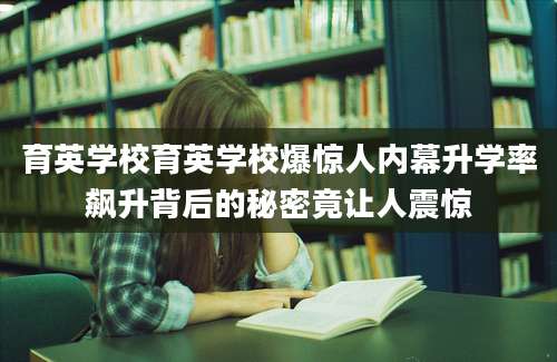 育英学校育英学校爆惊人内幕升学率飙升背后的秘密竟让人震惊