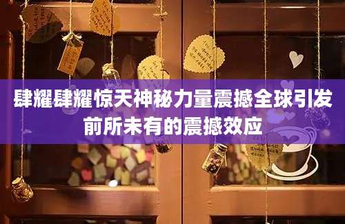 肆耀肆耀惊天神秘力量震撼全球引发前所未有的震撼效应