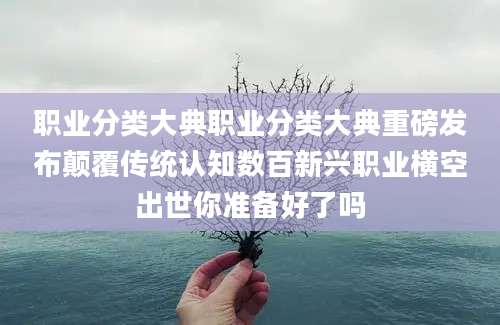 职业分类大典职业分类大典重磅发布颠覆传统认知数百新兴职业横空出世你准备好了吗