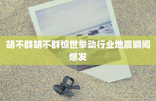 胡不群胡不群惊世举动行业地震瞬间爆发