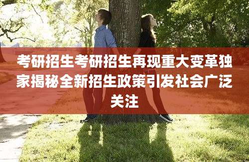 考研招生考研招生再现重大变革独家揭秘全新招生政策引发社会广泛关注