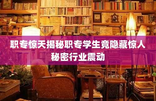 职专惊天揭秘职专学生竟隐藏惊人秘密行业震动
