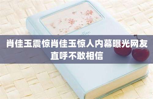 肖佳玉震惊肖佳玉惊人内幕曝光网友直呼不敢相信