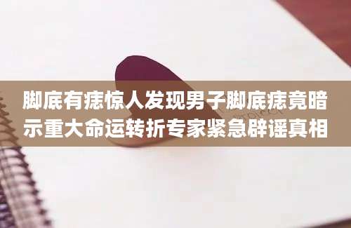 脚底有痣惊人发现男子脚底痣竟暗示重大命运转折专家紧急辟谣真相