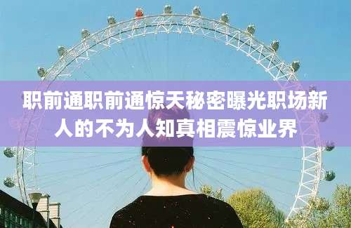 职前通职前通惊天秘密曝光职场新人的不为人知真相震惊业界
