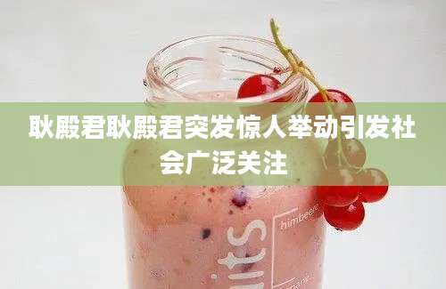 耿殿君耿殿君突发惊人举动引发社会广泛关注