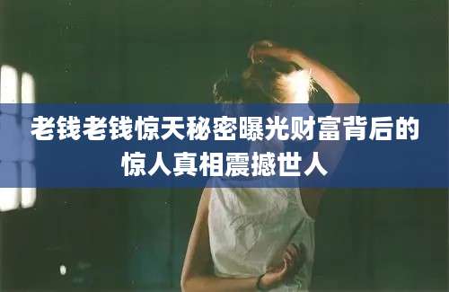 老钱老钱惊天秘密曝光财富背后的惊人真相震撼世人