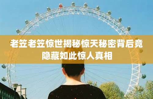 老笠老笠惊世揭秘惊天秘密背后竟隐藏如此惊人真相