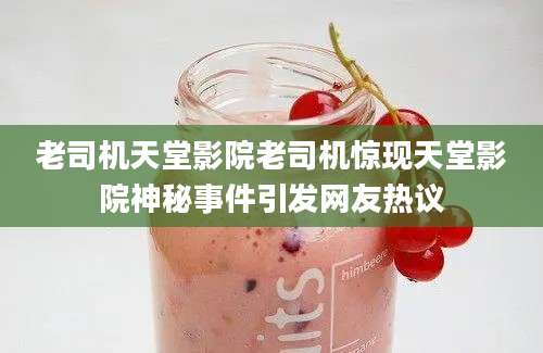 老司机天堂影院老司机惊现天堂影院神秘事件引发网友热议