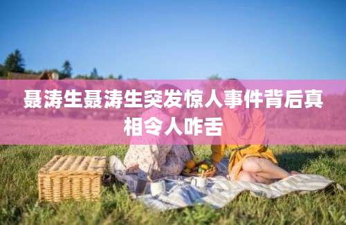 聂涛生聂涛生突发惊人事件背后真相令人咋舌