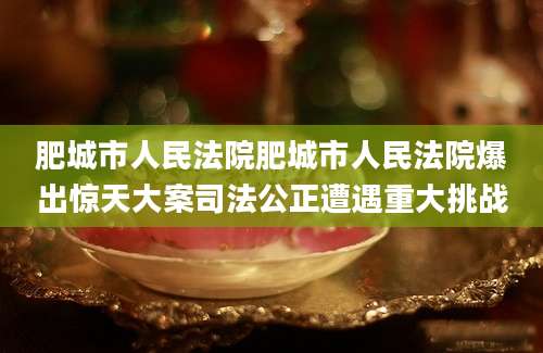 肥城市人民法院肥城市人民法院爆出惊天大案司法公正遭遇重大挑战