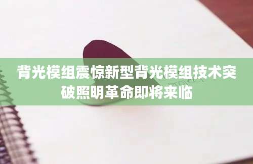 背光模组震惊新型背光模组技术突破照明革命即将来临