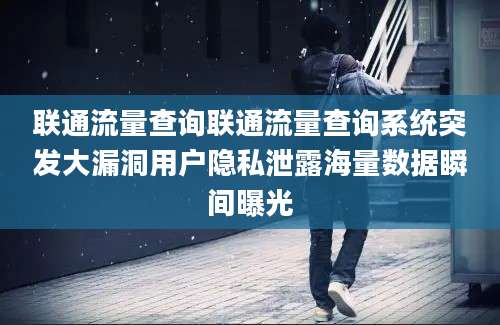 联通流量查询联通流量查询系统突发大漏洞用户隐私泄露海量数据瞬间曝光