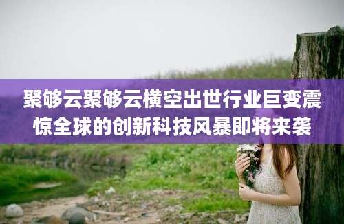 聚够云聚够云横空出世行业巨变震惊全球的创新科技风暴即将来袭