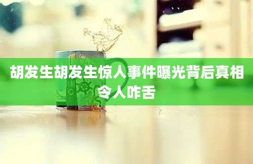胡发生胡发生惊人事件曝光背后真相令人咋舌