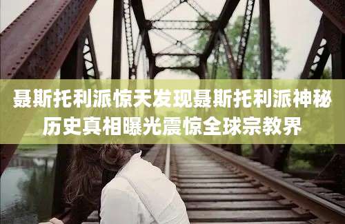 聂斯托利派惊天发现聂斯托利派神秘历史真相曝光震惊全球宗教界
