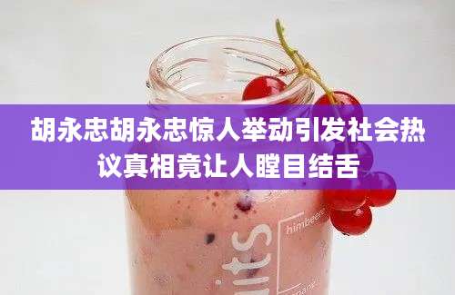 胡永忠胡永忠惊人举动引发社会热议真相竟让人瞠目结舌