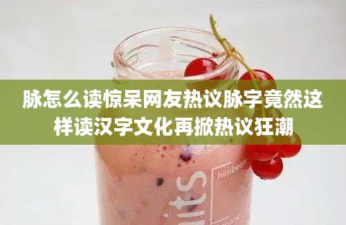 脉怎么读惊呆网友热议脉字竟然这样读汉字文化再掀热议狂潮