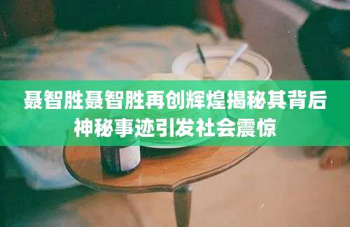 聂智胜聂智胜再创辉煌揭秘其背后神秘事迹引发社会震惊
