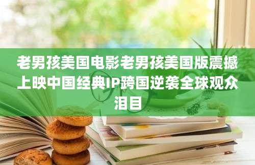老男孩美国电影老男孩美国版震撼上映中国经典IP跨国逆袭全球观众泪目