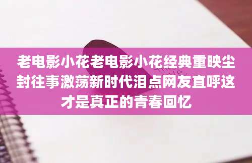 老电影小花老电影小花经典重映尘封往事激荡新时代泪点网友直呼这才是真正的青春回忆