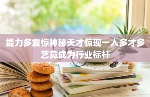 能力多震惊神秘天才惊现一人多才多艺竟成为行业标杆