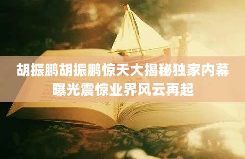 胡振鹏胡振鹏惊天大揭秘独家内幕曝光震惊业界风云再起