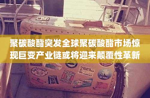 聚碳酸酯突发全球聚碳酸酯市场惊现巨变产业链或将迎来颠覆性革新