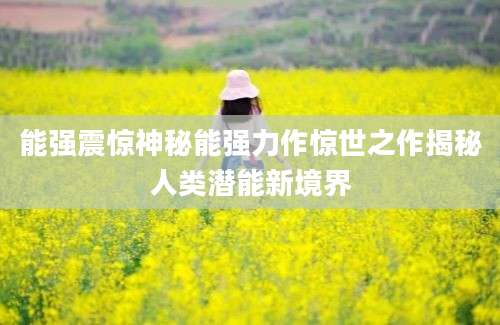 能强震惊神秘能强力作惊世之作揭秘人类潜能新境界