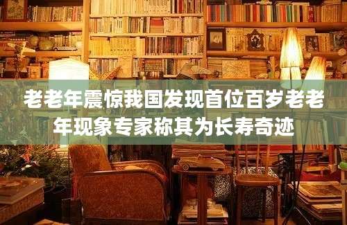 老老年震惊我国发现首位百岁老老年现象专家称其为长寿奇迹