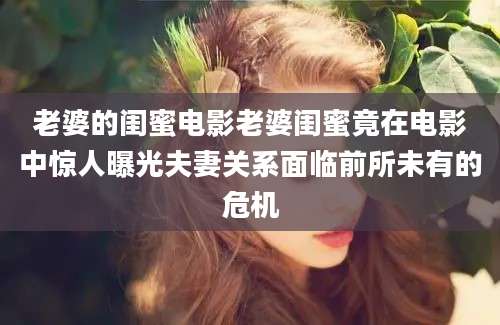 老婆的闺蜜电影老婆闺蜜竟在电影中惊人曝光夫妻关系面临前所未有的危机