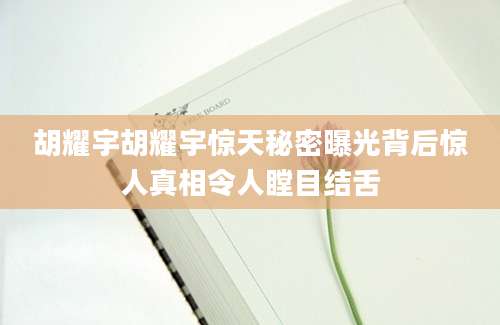胡耀宇胡耀宇惊天秘密曝光背后惊人真相令人瞠目结舌
