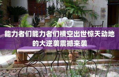能力者们能力者们横空出世惊天动地的大逆袭震撼来袭