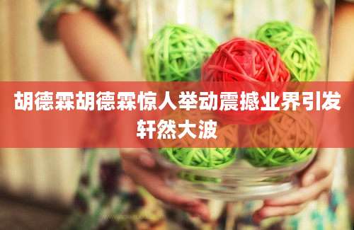 胡德霖胡德霖惊人举动震撼业界引发轩然大波