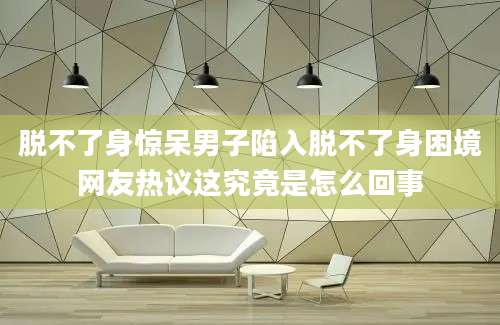 脱不了身惊呆男子陷入脱不了身困境网友热议这究竟是怎么回事