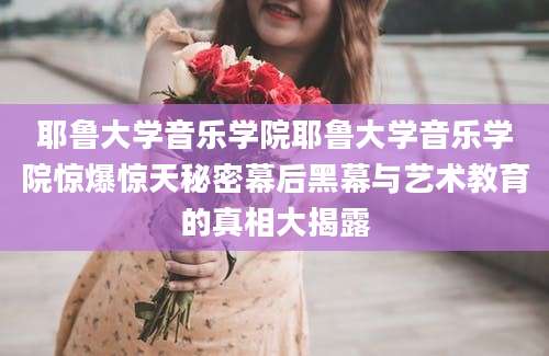 耶鲁大学音乐学院耶鲁大学音乐学院惊爆惊天秘密幕后黑幕与艺术教育的真相大揭露